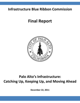 Infrastructure Blue Ribbon Commission 
 
Final Report 
Palo Alto’s Infrastructure: 
Catching Up, Keeping Up, and Moving Ahead 
 
December 22, 2011 
 
 