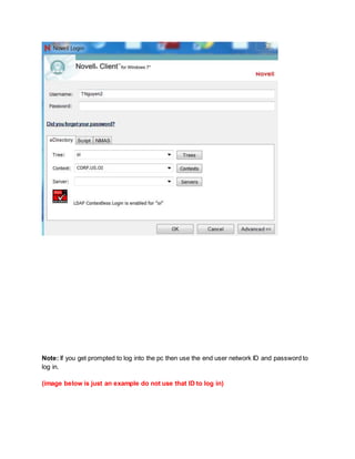 Note: If you get prompted to log into the pc then use the end user network ID and password to
log in.
(image below is just an example do not use that ID to log in)
 