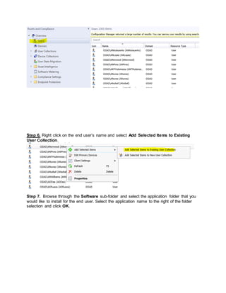Step 6. Right click on the end user’s name and select Add Selected Items to Existing
User Collection.
Step 7. Browse through the Software sub-folder and select the application folder that you
would like to install for the end user. Select the application name to the right of the folder
selection and click OK.
 