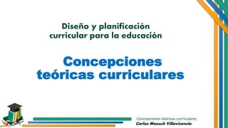 Concepciones teóricas curriculares
Carlos Massuh Villavicencio
Diseño y planificación
curricular para la educación
Concepciones
teóricas curriculares
 