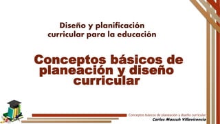 Conceptos básicos de planeación y diseño curricular
Carlos Massuh Villavicencio
Diseño y planificación
curricular para la educación
Conceptos básicos de
planeación y diseño
curricular
 
