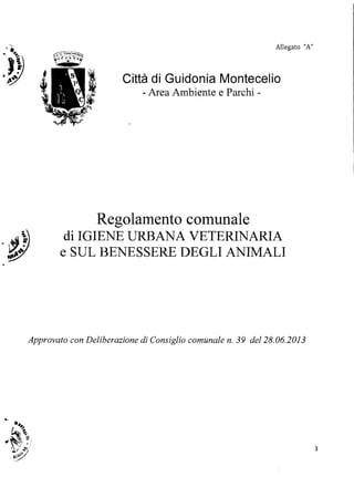 ••
.......
 Allegato "A"
.
•
J})
,~~ Città di Guidonia Montecelio
- Area Ambiente e Parchi ­
Regolamento'comunale

di IGIENE URBANA VETERINARIA

e SUL BENESSERE DEGLI ANIMALI

Approvato con Deliberazione di Consiglio comunale n. 39 del28.06.2013
~
-.#
~..".
. ~~i;.. ~.i
.' "''' .. ·W···'$l'/.Il>~'
. l!I.
1
 