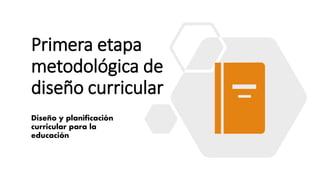 Primera etapa metodológica de diseño curricular
Carlos Massuh Villavicencio
Primera etapa
metodológica de
diseño curricular
Diseño y planificación
curricular para la
educación
 