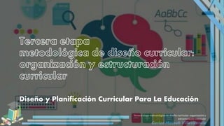 Tercera etapa metodológica de diseño curricular: organización y
estructuración curricular
Carlos Massuh Villavicencio
Diseño y Planificación Curricular Para La Educación
 