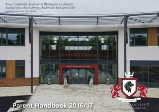 Parent Handbook 2016/17
‘King’s Leadership Academy in Warrington is a fantastic
example of a school offering children the best start in life.’
David Cameron, Former Prime Minister
King’s leadershiP
Academy Warrington
 