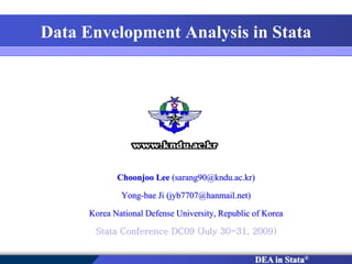 DEA in Stata®
Data Envelopment Analysis in Stata
Choonjoo Lee (sarang90@kndu.ac.kr)
Yong-bae Ji (jyb7707@hanmail.net)
Korea National Defense University, Republic of Korea
Stata Conference DC09 (July 30-31, 2009)
 