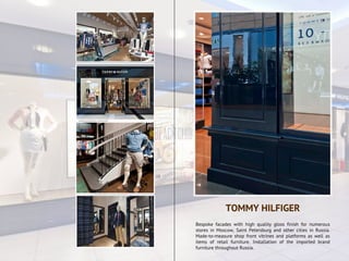 Bespoke facades with high quality gloss finish for numerous
stores in Moscow, Saint Petersburg and other cities in Russia.
Made-to-measure shop front vitrines and platforms as well as
items of retail furniture. Installation of the imported brand
furniture throughout Russia.
TOMMY HILFIGER
 