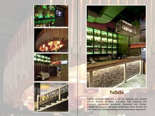 ToDaSe designed items are a mix of industrial and stylized
ethnic’s themed elements. Distressed wall paneling and
structural ornamented enclosures, showcases and vitrines,
bespoke bar counters and giant lampshades which formed the
main feature for Nizhegorodskaya and Pushkinskaya restaurants.
ToDaSe
 