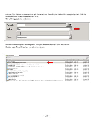 ~ 23 ~
Afterverifyingthe type of documentyouwill thenattachittothe orderthat the Provideraddedtothe chart. Click the
drop downarrownextto Index andselect“Plan”
Thiswill bringyouto the nextscreen
Please findthe appropriate matchingorder.Verifythe date tomake sure itis the mostrecent.
Clickthe order.Thiswill nowtake youto the next screen.
 