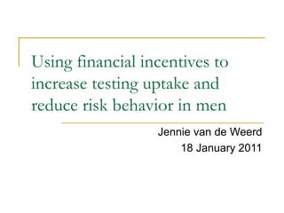 Using financial incentives to
increase testing uptake and
reduce risk behavior in men
Jennie van de Weerd
18 January 2011
 