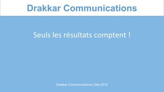 Drakkar Communications

 Seuls les résultats comptent !




        Drakkar Communications | Mai 2012
 