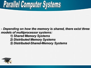 - Depending on how the memory is shared, there exist three
models of multiprocessor systems:
1) Shared Memory Systems
2) Distributed Memory Systems
3) Distributed-Shared-Memory Systems
 