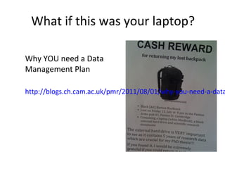 Why YOU need a Data
Management Plan
http://blogs.ch.cam.ac.uk/
pmr/2011/08/01/why-
you-need-a-data-
management-plan
What if this was your laptop?
 