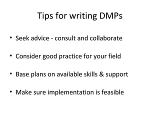 Tips for writing DMPs
• Seek advice - consult and collaborate
• Consider good practice for your field
• Base plans on available skills & support
• Make sure implementation is feasible
 