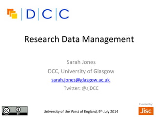 Research Data Management
Sarah Jones
DCC, University of Glasgow
sarah.jones@glasgow.ac.uk
Twitter: @sjDCC
•University of the West of England, 9th
July 2014
Funded by:
 