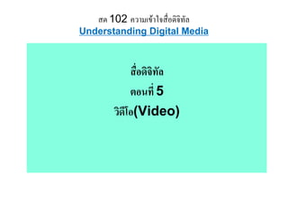 สด 102 ความเขาใจสื่อดิจิทัล
Understanding Digital Media



            สืื่อดิจิทัล
                   ิ
            ตอนท
            ตอนที่ 5
       วดโอ(Video)
       วิดโอ(Video)
          ี
 
