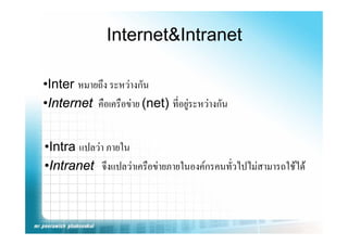 Internet&Intranet

•Inter หมายถึง ระหวางกัน
•Internet คือเครือขาย (net) ที่อยูระหวางกัน


•Intra แปลวา ภายใน
 Intra แปลวา
•Intranet จึงแปลวาเครือขายภายในองคกรคนทั่วไปไมสามารถใชได
 