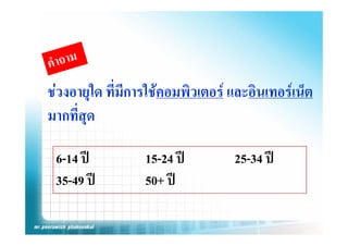 ชวงอายุใด ทมการใชคอมพวเตอร และอนเทอรเนต
ชวงอายใด ที่มีการใชคอมพิวเตอร และอินเทอรเน็ต
มากที่สุด

 6-14 ป        15-24 ป       25-34 ป
 35-49 ป
 35 49 ป        50+ ป
                     ป
 