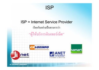 ISP

ISP = Internet Service Provider
       เรยกกนอยางเปนทางการวา
       เรียกกันอยางเปนทางการวา
     “ผใหบรการอนเทอรเนต”
      ผู หบริการอินเทอรเน็ต
 