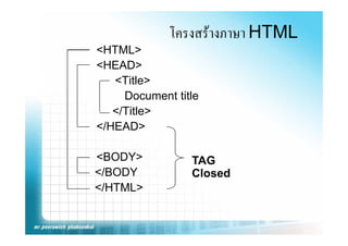 โครงสรางภาษา HTML
<HTML>
<HEAD>
   <Title>
     Document title
   </Title>
</HEAD>
 /HEAD

<BODY>           TAG
</BODY           Closed
</HTML>
 