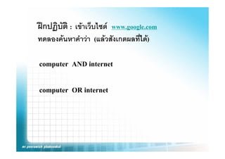 ฝกปฏบต เขาเวบไซต
ฝกปฏิบัติ : เขาเว็บไซต www.google.com
                                  l
ทดลองคนหาคําวา (แลวสังเกตผลที่ได)

computer AND internet

computer OR internet
 