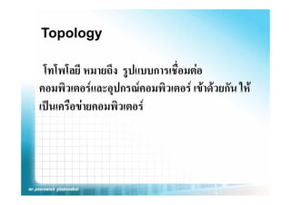 Topology

 โทโพโลยี หมายถึง รูปแบบการเชื่อมตอ
คอมพิวเตอรและอุปกรณคอมพิวเตอร เขาดวยกัน ให
เปนเครืือขายคอมพิิวเตอร
 ป
 