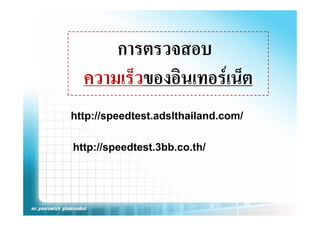 การตรวจสอบ
  ความเร็วของอินเทอรเน็ต
http://speedtest.adslthailand.com/
htt //     dt t d lth il d       /

http://speedtest.3bb.co.th/
 