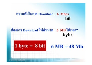 ความเร็วในการ Download 6 Mbps
                               bit

ตองการ Download ไฟลขนาด 6 MB ใชเวลา?
                              byte

  1 byte = 8 bit 6 MB = 48 Mb
 