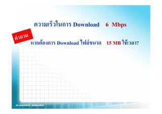 ความเร็วในการ Download 6 Mbps
หากตองการ
หากตองการ Download ไฟลขนาด 15 MB ใชเวลา?
                    ไฟลขนาด        ใชเวลา?
 