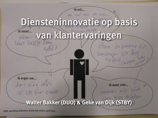 Diensteninnovatie op basis
         van klantervaringen




       Walter Bakker (DUO) & Geke van Dijk (STBY)

DUO                                                 ..STBY...
                                                    .
 