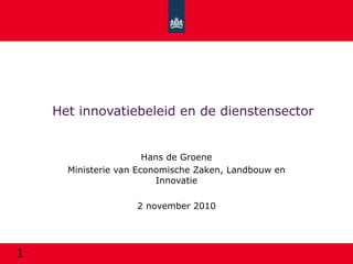 Het innovatiebeleid en de dienstensector Hans de Groene Ministerie van Economische Zaken, Landbouw en Innovatie 2 november 2010 1 