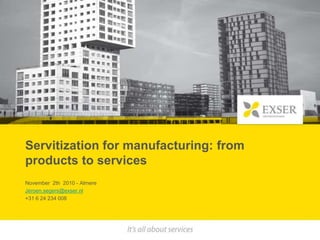 Servitization for manufacturing: from products to services November  2th  2010 - Almere  Jeroen.segers@exser.nl +31 6 24 234 008  