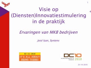 Visie op (Diensten)Innovatiestimulering in de praktijk  Ervaringen van MKB bedrijven José laan, Syntens 1 25-10-2010 