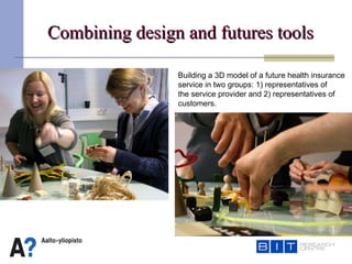 Combining design and futures tools Building a 3D model of a future health insurance service in two groups: 1) representatives of  the service provider and 2) representatives of customers. 