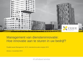 Management van diensteninnovatie: Hoe innovatie aan te sturen in uw bedrijf? Parallel sessie Management. DC10, diensteninnovatie congres 2010 Almere, 2 november 2010 