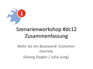 Szenarienworkshop #dc12
   Zusammenfassung
Mehr als ein Buzzword: Customer
             Journey
  (Georg Ziegler / Julia Jung)
 