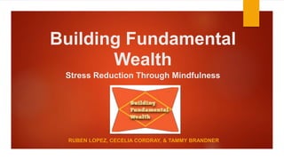 Building Fundamental
Wealth
Stress Reduction Through Mindfulness
RUBEN LOPEZ, CECELIA CORDRAY, & TAMMY BRANDNER
 