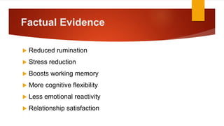 Factual Evidence
 Reduced rumination
 Stress reduction
 Boosts working memory
 More cognitive flexibility
 Less emotional reactivity
 Relationship satisfaction
 P
 