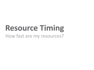 Resource Timing
How fast are my resources?

 