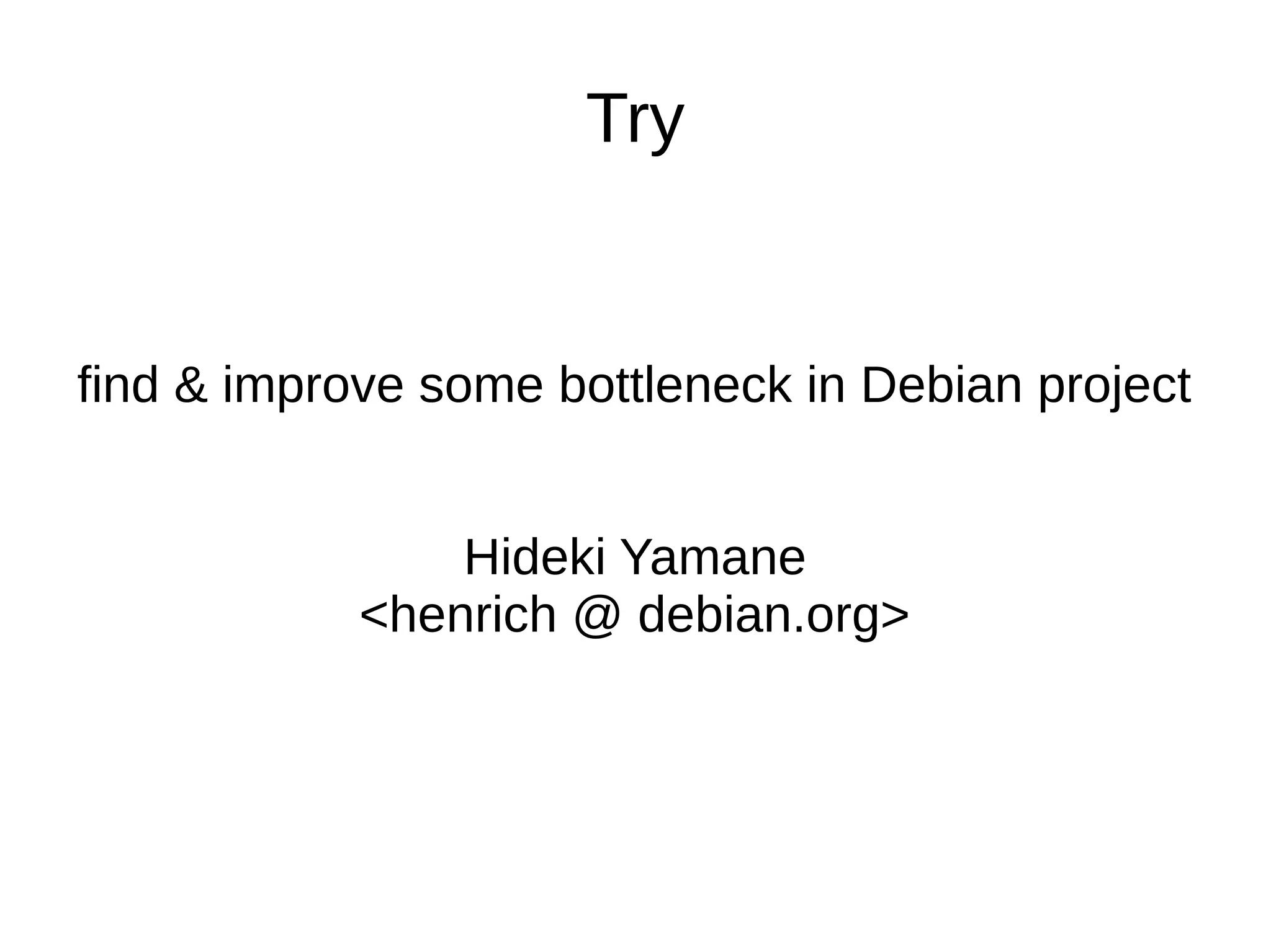 Try 
find & improve some bottleneck in Debian project 
Hideki Yamane 
<henrich @ debian.org> 
 