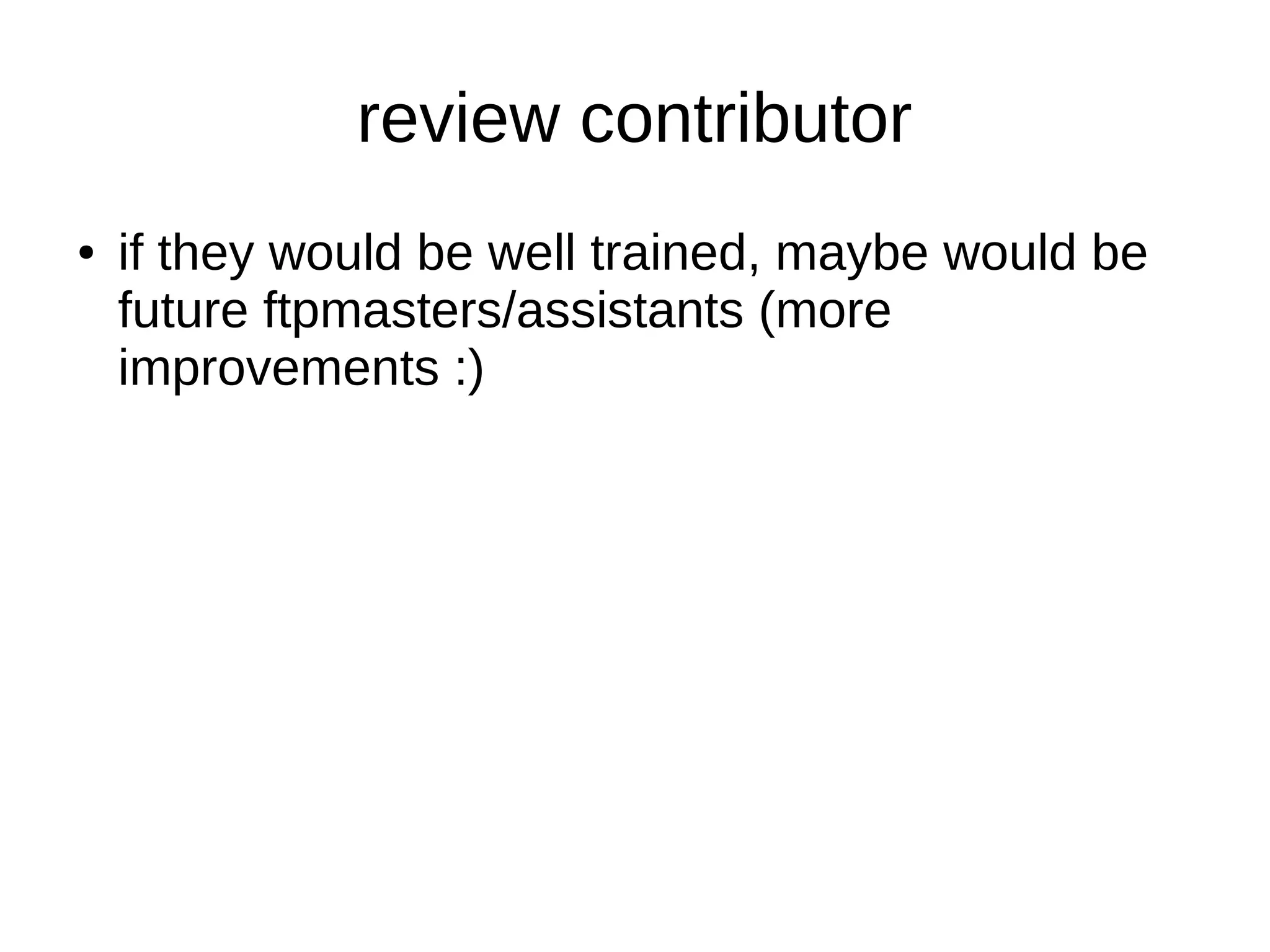 review contributor 
● if they would be well trained, maybe would be 
future ftpmasters/assistants (more 
improvements :) 
 