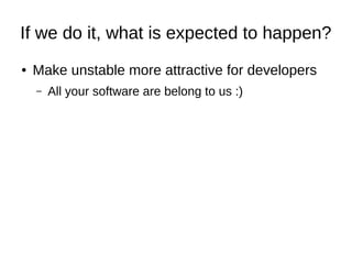 If we do it, what is expected to happen? 
● Make unstable more attractive for developers 
– All your software are belong to us :) 
 