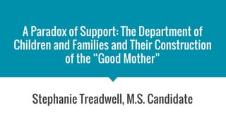 A Paradox of Support: The Department of
Children and Families and Their Construction
of the “Good Mother”
Stephanie Treadwell, M.S. Candidate
 