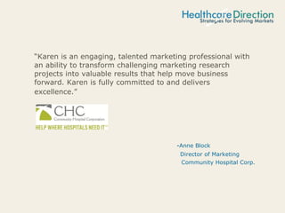 “Karen is an engaging, talented marketing professional with
an ability to transform challenging marketing research
projects into valuable results that help move business
forward. Karen is fully committed to and delivers
excellence.”
-Anne Block
Director of Marketing
Community Hospital Corp.
 