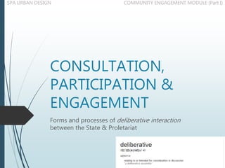 CONSULTATION,
PARTICIPATION &
ENGAGEMENT
Forms and processes of deliberative interaction
between the State & Proletariat
COMMUNITY ENGAGEMENT MODULE (Part I)SPA URBAN DESIGN
 