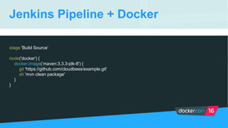 Jenkins Pipeline + Docker
stage 'Build Source’
node('docker') {
docker.image(‘maven:3.3.3-jdk-8') {
git 'https://github.com/cloudbees/example.git'
sh 'mvn clean package'
}
}
 