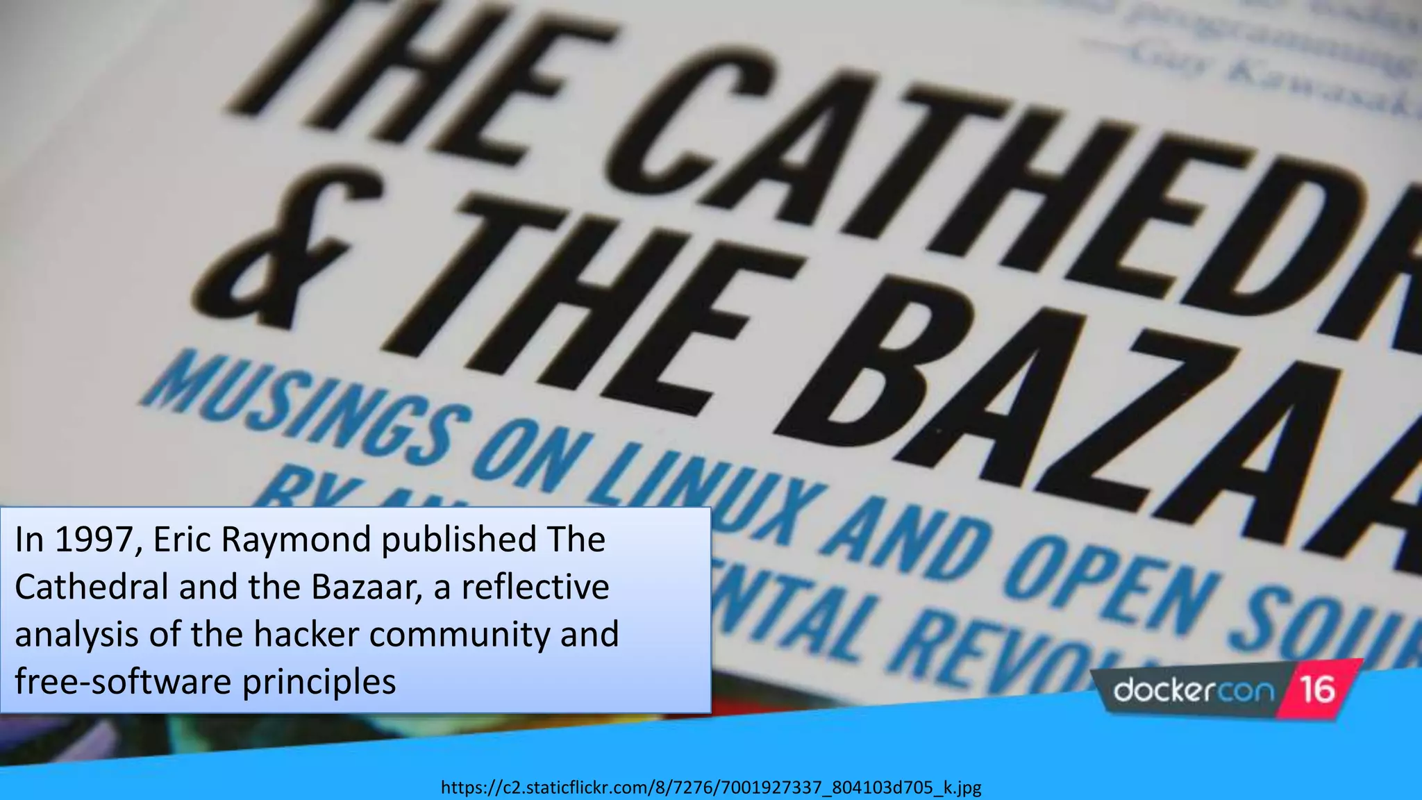 In 1997, Eric Raymond published The
Cathedral and the Bazaar, a reflective
analysis of the hacker community and
free-software principles
https://c2.staticflickr.com/8/7276/7001927337_804103d705_k.jpg
 