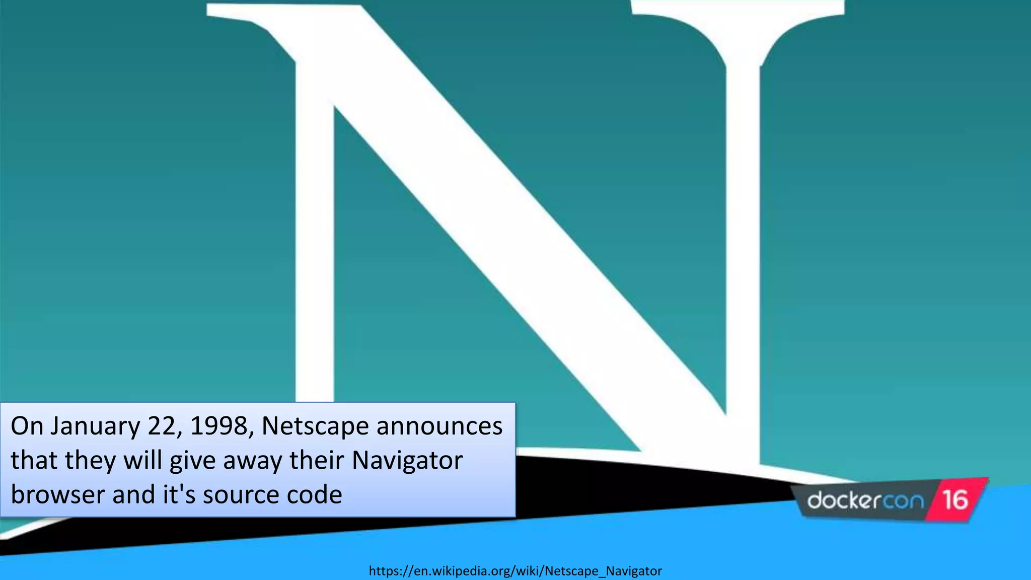On January 22, 1998, Netscape announces
that they will give away their Navigator
browser and it's source code
https://en.wikipedia.org/wiki/Netscape_Navigator
 
