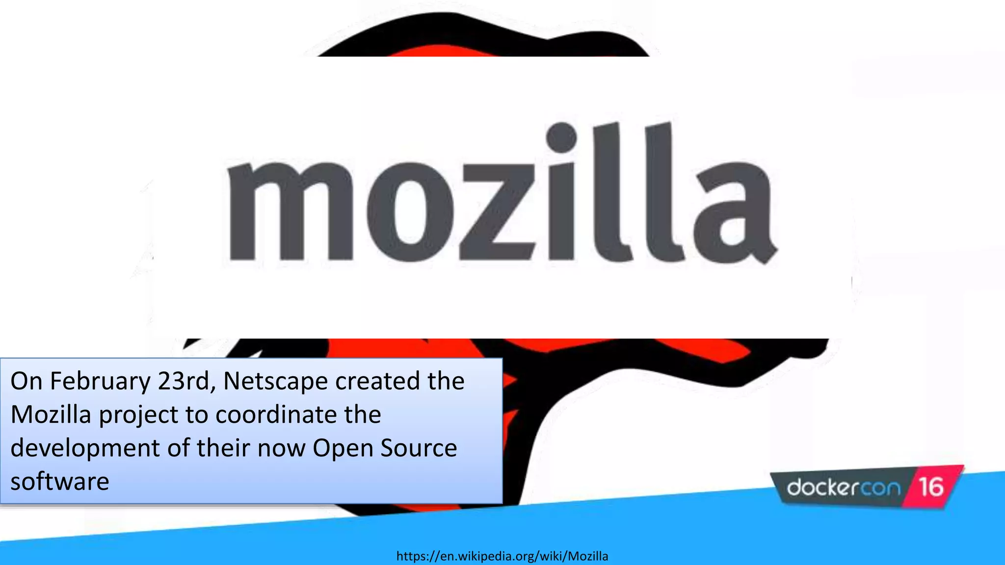 On February 23rd, Netscape created the
Mozilla project to coordinate the
development of their now Open Source
software
https://en.wikipedia.org/wiki/Mozilla
 