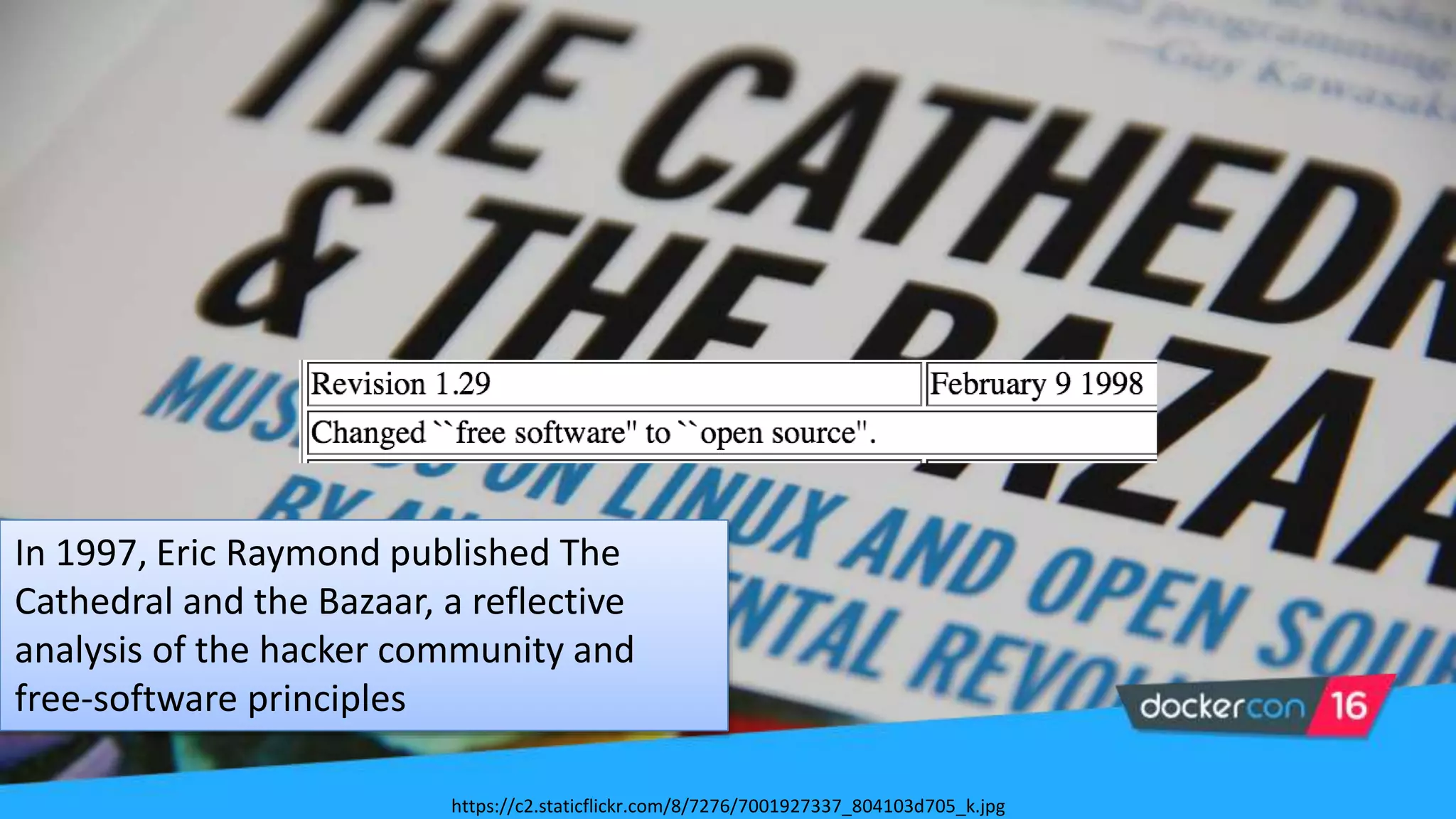 In 1997, Eric Raymond published The
Cathedral and the Bazaar, a reflective
analysis of the hacker community and
free-software principles
https://c2.staticflickr.com/8/7276/7001927337_804103d705_k.jpg
 